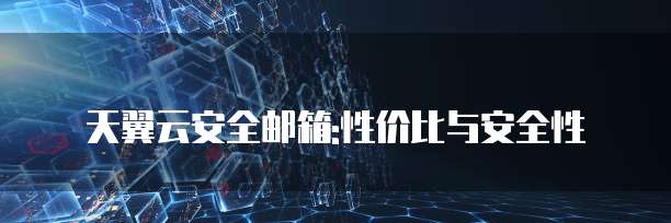 天翼云安全邮箱:性价比与安全性