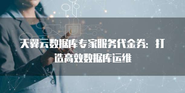 天翼云数据库专家服务代金券:打造高效数据库运维