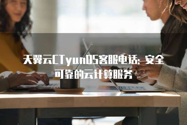 天翼云CTyunOS客服电话: 安全可靠的云计算服务