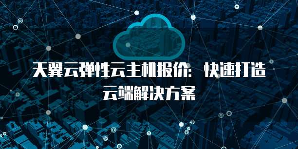 天翼云弹性云主机报价：快速打造云端解决方案
