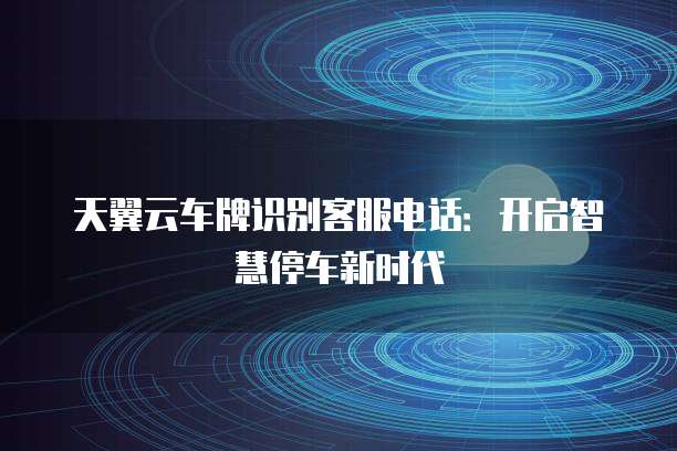 天翼云车牌识别客服电话:开启智慧停车新时代