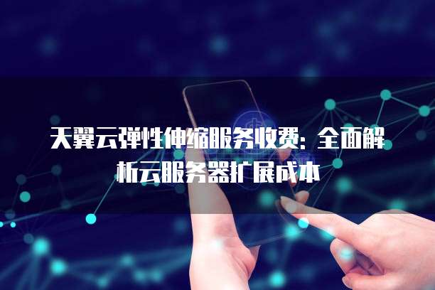 天翼云弹性伸缩服务收费: 全面解析云服务器扩展成本