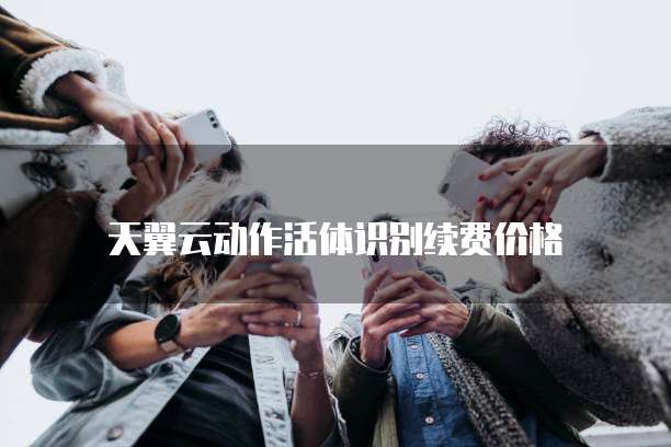 天翼云动作活体识别续费价格