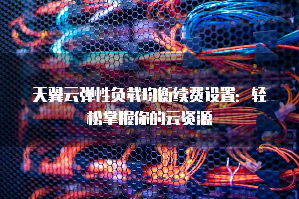 天翼云弹性负载均衡续费设置:轻松掌握你的云资源