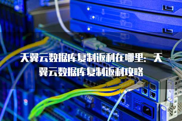 天翼云数据库复制返利在哪里:天翼云数据库复制返利攻略