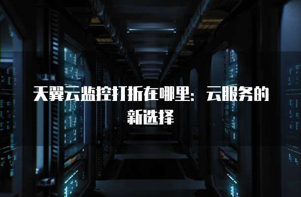 天翼云监控打折在哪里:云服务的新选择