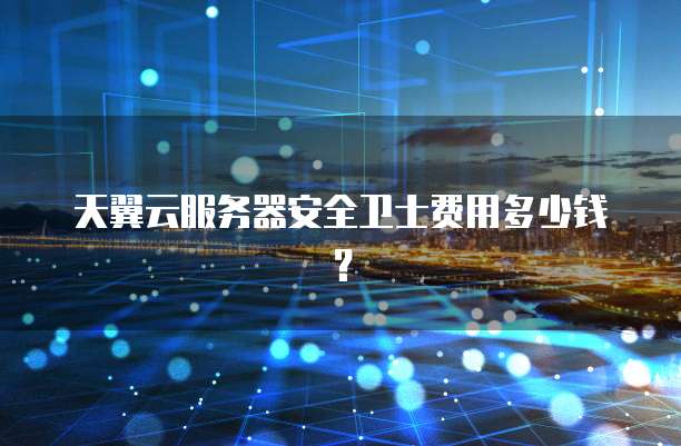 天翼云服务器安全卫士费用多少钱？