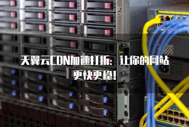天翼云CDN加速打折：让你的网站更快更稳！