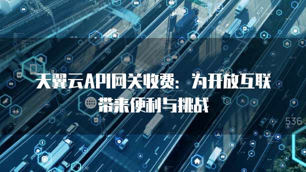 天翼云API网关收费:为开放互联带来便利与挑战