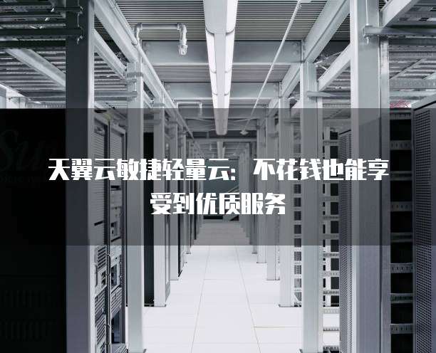 天翼云敏捷轻量云:不花钱也能享受到优质服务