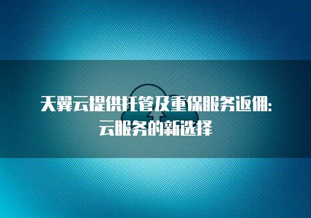 天翼云提供托管及重保服务返佣:云服务的新选择