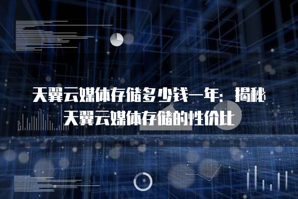 天翼云媒体存储多少钱一年:揭秘天翼云媒体存储的性价比