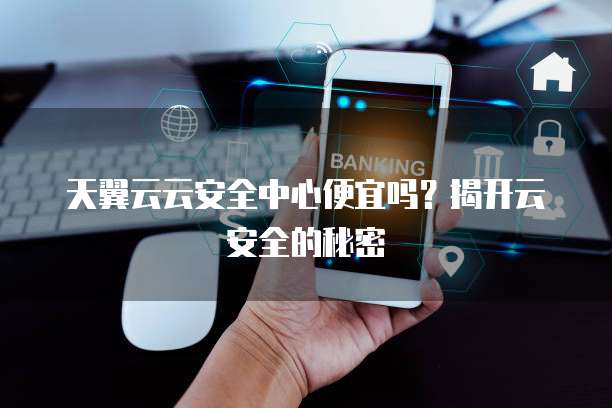天翼云云安全中心便宜吗?揭开云安全的秘密