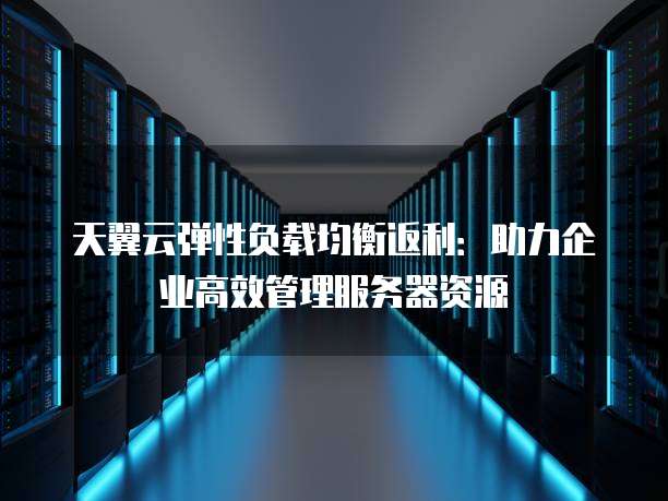 天翼云弹性负载均衡返利：助力企业高效管理服务器资源