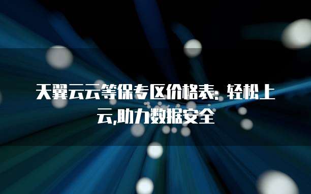 天翼云云等保专区价格表: 轻松上云,助力数据安全