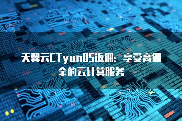 天翼云CTyunOS返佣:享受高佣金的云计算服务