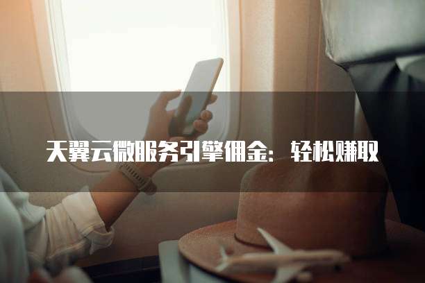 天翼云微服务引擎佣金:轻松赚取