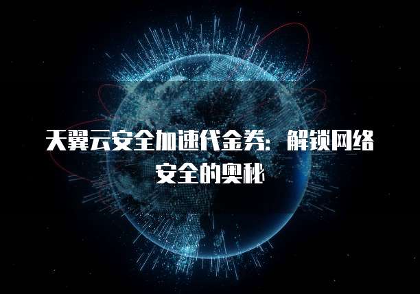 天翼云安全加速代金券:解锁网络安全的奥秘