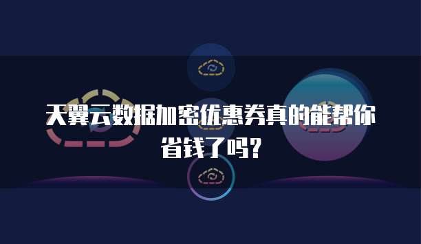 天翼云数据加密优惠券真的能帮你省钱了吗?