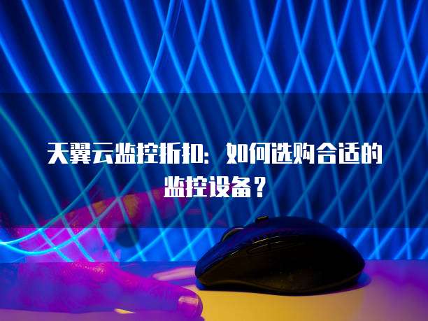 天翼云监控折扣:如何选购合适的监控设备?