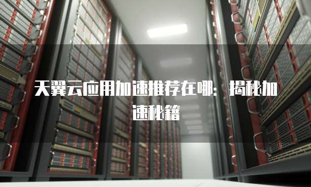 天翼云应用加速推荐在哪:揭秘加速秘籍