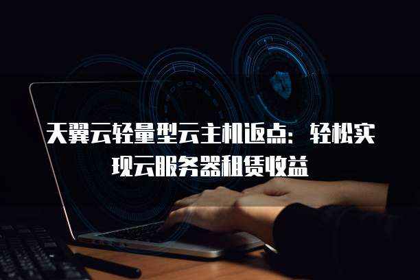 天翼云轻量型云主机返点:轻松实现云服务器租赁收益
