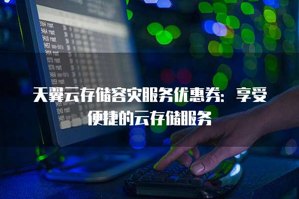 天翼云存储容灾服务优惠券:享受便捷的云存储服务
