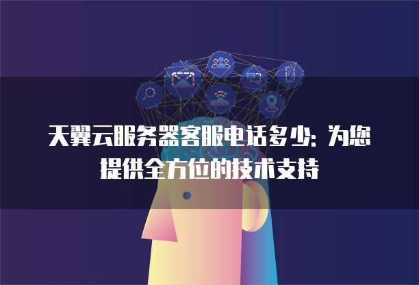 天翼云服务器客服电话多少: 为您提供全方位的技术支持