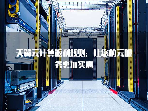 天翼云计算返利规则：让您的云服务更加实惠