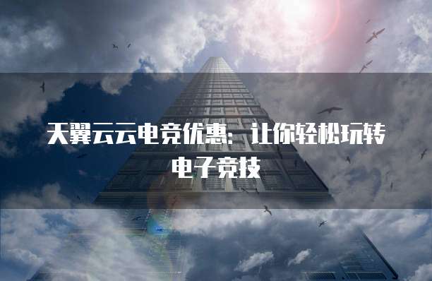 天翼云云电竞优惠:让你轻松玩转电子竞技