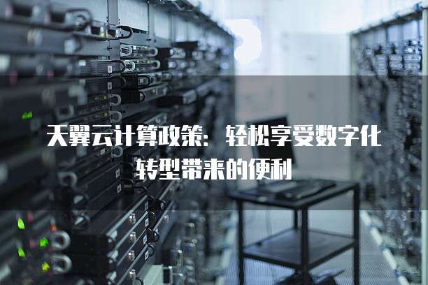 天翼云计算政策：轻松享受数字化转型带来的便利