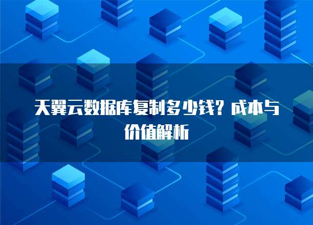天翼云数据库复制多少钱？成本与价值解析
