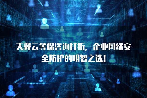 天翼云等保咨询打折,企业网络安全防护的明智之选!