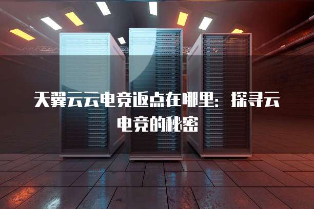 天翼云云电竞返点在哪里：探寻云电竞的秘密