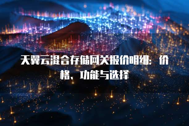 天翼云混合存储网关报价明细:价格、功能与选择