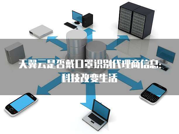 天翼云是否戴口罩识别代理商信息：科技改变生活