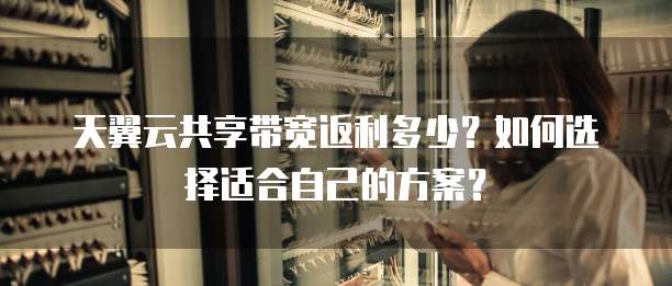 天翼云共享带宽返利多少?如何选择适合自己的方案?