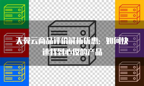 天翼云商品评价解析优惠:如何快速找到心仪的产品