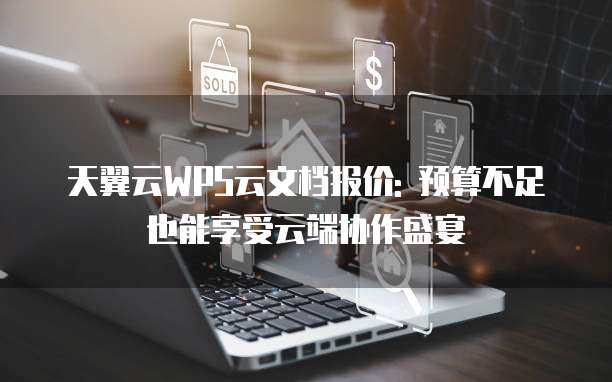 天翼云WPS云文档报价: 预算不足也能享受云端协作盛宴