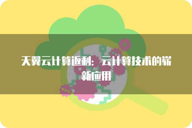 天翼云计算返利:云计算技术的崭新应用