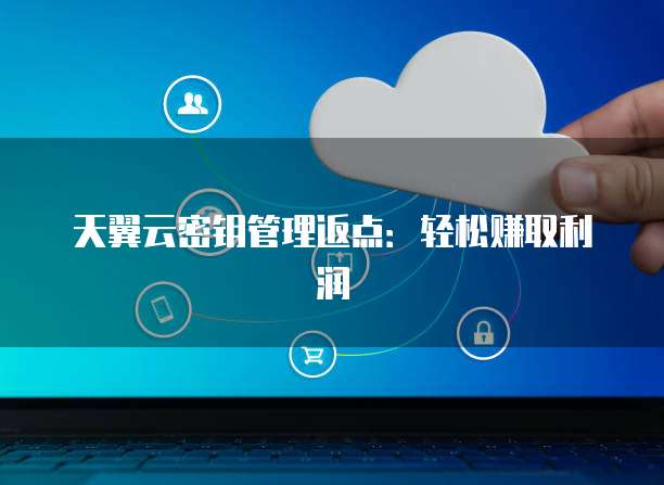 天翼云密钥管理返点：轻松赚取利润