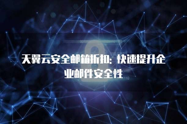 天翼云安全邮箱折扣: 快速提升企业邮件安全性