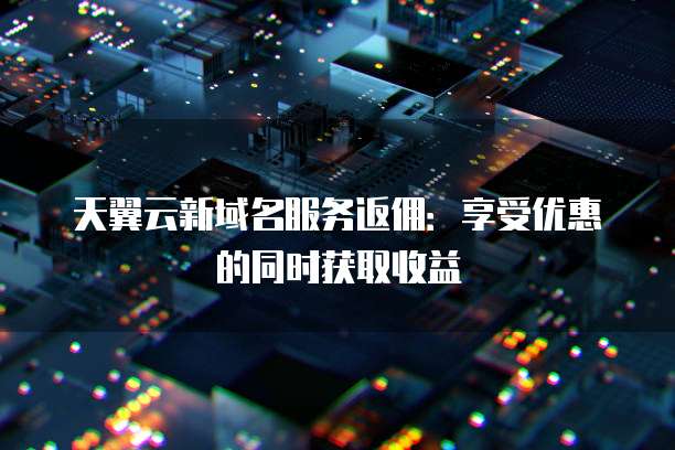 天翼云新域名服务返佣:享受优惠的同时获取收益