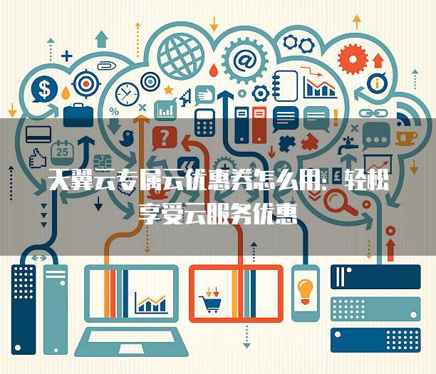 天翼云专属云优惠券怎么用:轻松享受云服务优惠