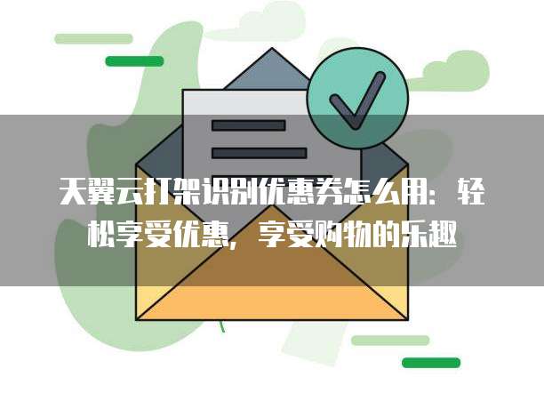 天翼云打架识别优惠券怎么用：轻松享受优惠，享受购物的乐趣