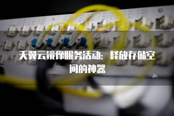 天翼云镜像服务活动:释放存储空间的神器