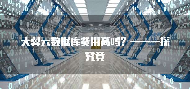 天翼云数据库费用高吗?——一探究竟