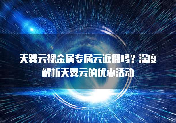 天翼云裸金属专属云返佣吗?深度解析天翼云的优惠活动