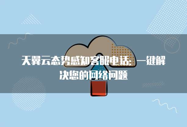 天翼云态势感知客服电话: 一键解决您的网络问题