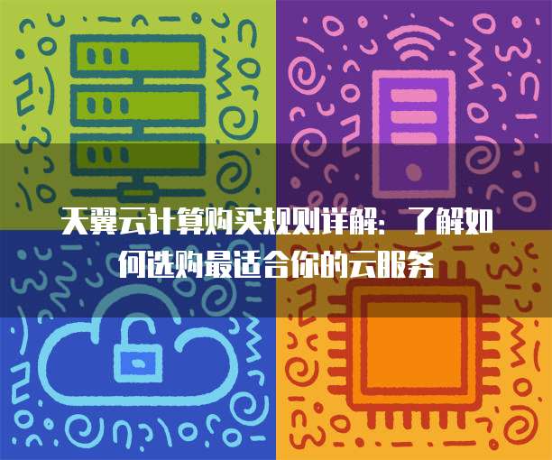 天翼云计算购买规则详解:了解如何选购最适合你的云服务